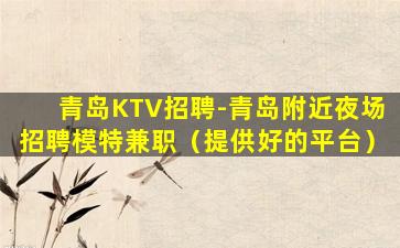 青岛KTV招聘-青岛附近夜场招聘模特兼职（提供好的平台）